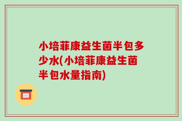 小培菲康益生菌半包多少水(小培菲康益生菌半包水量指南)