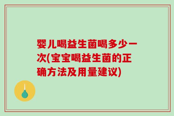 婴儿喝益生菌喝多少一次(宝宝喝益生菌的正确方法及用量建议)