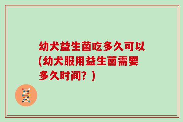 幼犬益生菌吃多久可以(幼犬服用益生菌需要多久时间？)