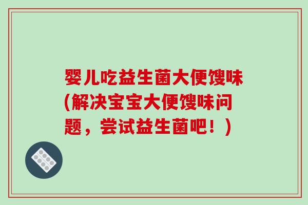 婴儿吃益生菌大便馊味(解决宝宝大便馊味问题，尝试益生菌吧！)