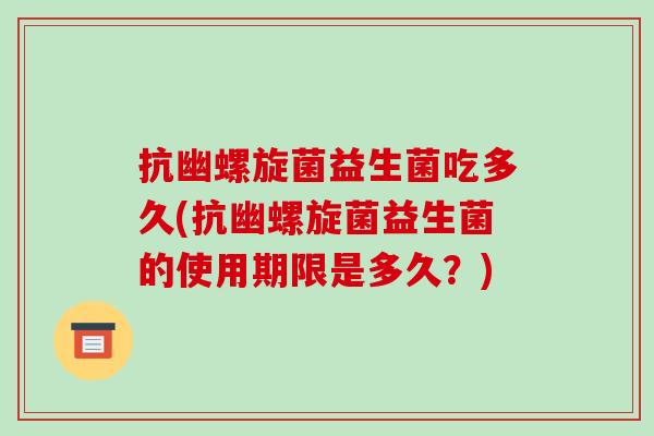 抗幽螺旋菌益生菌吃多久(抗幽螺旋菌益生菌的使用期限是多久？)