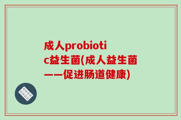 成人probiotic益生菌(成人益生菌——促进肠道健康)