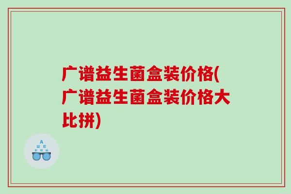广谱益生菌盒装价格(广谱益生菌盒装价格大比拼)