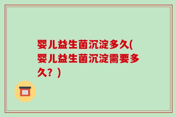 婴儿益生菌沉淀多久(婴儿益生菌沉淀需要多久？)