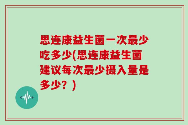思连康益生菌一次少吃多少(思连康益生菌建议每次少摄入量是多少？)