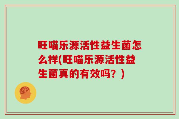 旺喵乐源活性益生菌怎么样(旺喵乐源活性益生菌真的有效吗？)