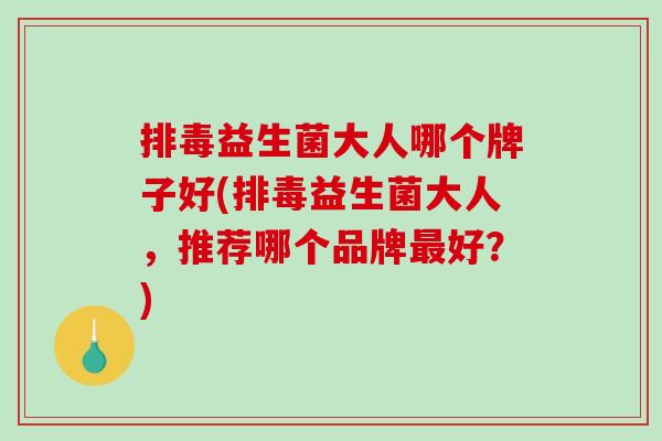 益生菌大人哪个牌子好(益生菌大人，推荐哪个品牌好？)