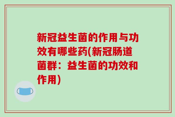新冠益生菌的作用与功效有哪些药(新冠肠道菌群：益生菌的功效和作用)