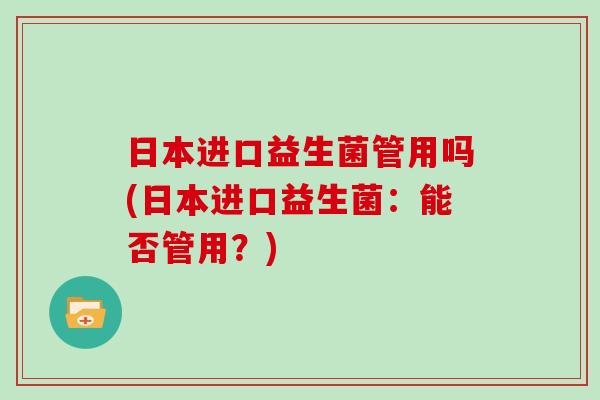日本进口益生菌管用吗(日本进口益生菌：能否管用？)