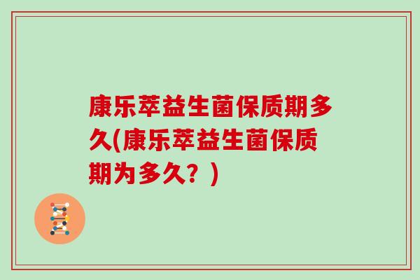 康乐萃益生菌保质期多久(康乐萃益生菌保质期为多久？)