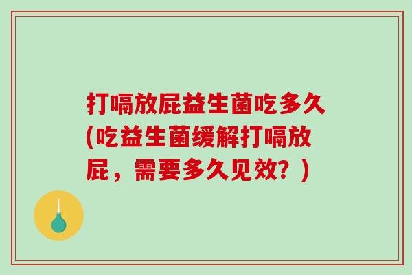 打嗝放屁益生菌吃多久(吃益生菌缓解打嗝放屁，需要多久见效？)