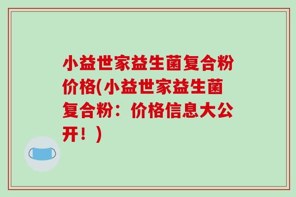 小益世家益生菌复合粉价格(小益世家益生菌复合粉：价格信息大公开！)