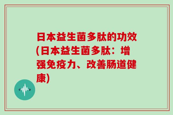 日本益生菌多肽的功效(日本益生菌多肽：增强免疫力、改善肠道健康)