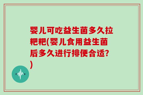 婴儿可吃益生菌多久拉粑粑(婴儿食用益生菌后多久进行排便合适？)