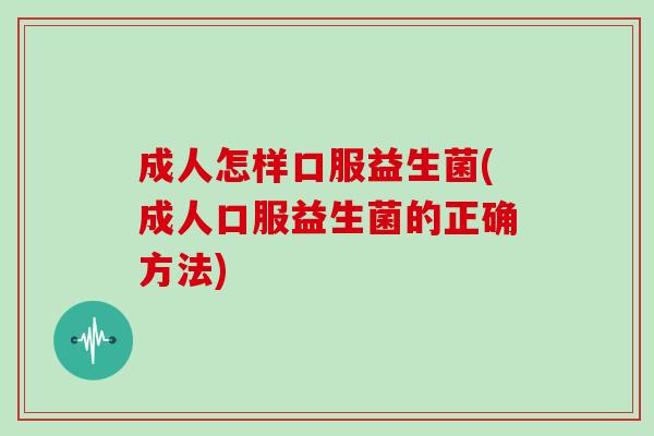 成人怎样口服益生菌(成人口服益生菌的正确方法)