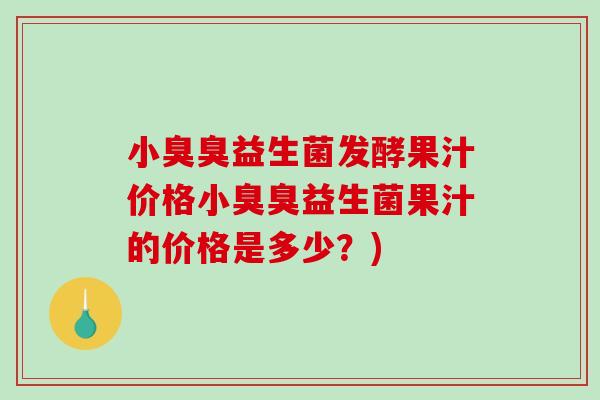小臭臭益生菌发酵果汁价格小臭臭益生菌果汁的价格是多少？)