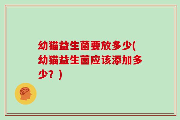 幼猫益生菌要放多少(幼猫益生菌应该添加多少？)