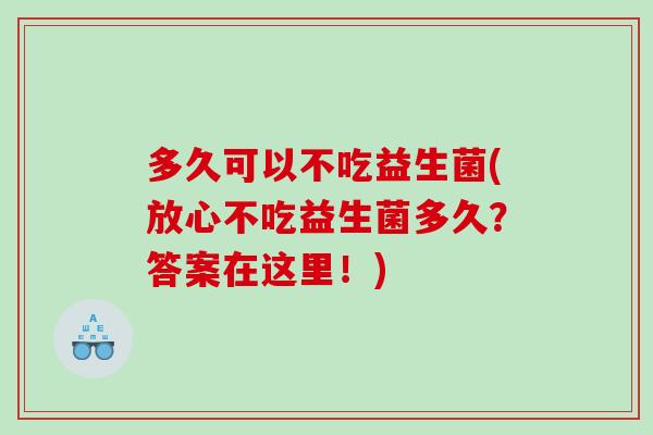 多久可以不吃益生菌(放心不吃益生菌多久？答案在这里！)