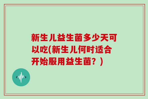 新生儿益生菌多少天可以吃(新生儿何时适合开始服用益生菌？)