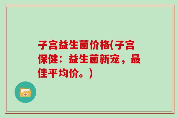 子宫益生菌价格(子宫保健：益生菌新宠，佳平均价。)