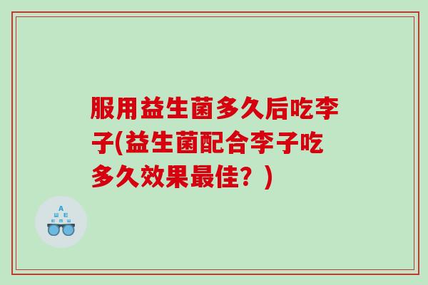 服用益生菌多久后吃李子(益生菌配合李子吃多久效果最佳？)