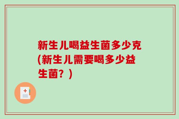 新生儿喝益生菌多少克(新生儿需要喝多少益生菌？)