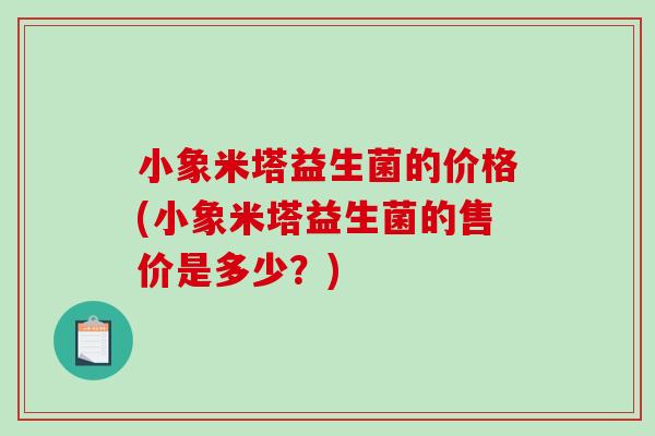小象米塔益生菌的价格(小象米塔益生菌的售价是多少？)