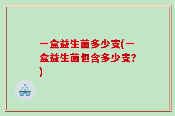 一盒益生菌多少支(一盒益生菌包含多少支？)