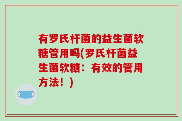 有罗氏杆菌的益生菌软糖管用吗(罗氏杆菌益生菌软糖：有效的管用方法！)