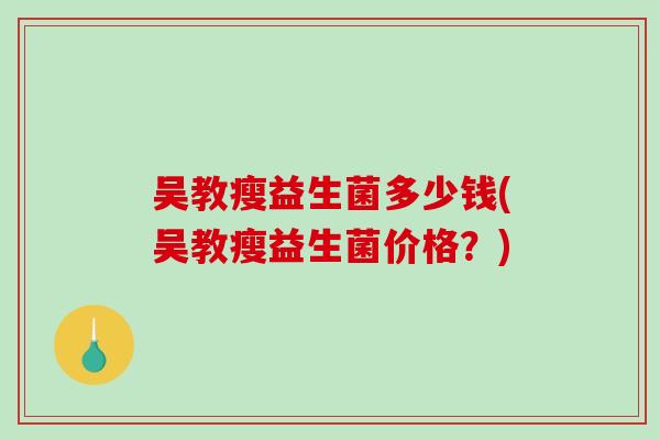 吴教瘦益生菌多少钱(吴教瘦益生菌价格？)