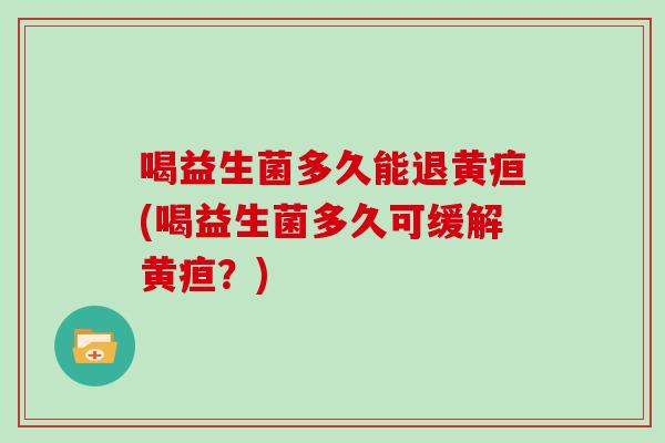 喝益生菌多久能退黄疸(喝益生菌多久可缓解黄疸？)