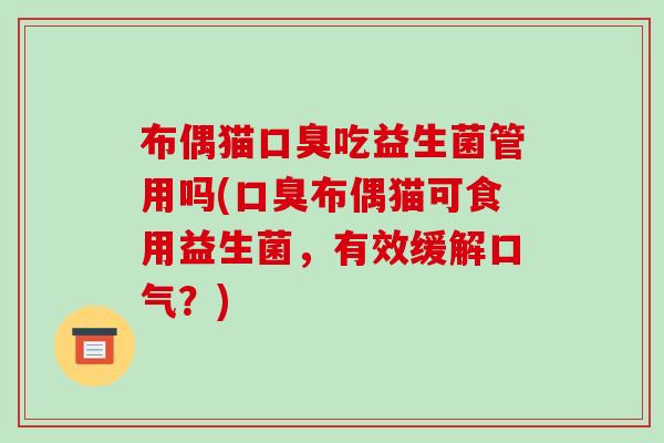 布偶猫口臭吃益生菌管用吗(口臭布偶猫可食用益生菌，有效缓解口气？)