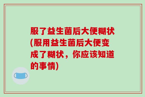服了益生菌后大便糊状(服用益生菌后大便变成了糊状，你应该知道的事情)