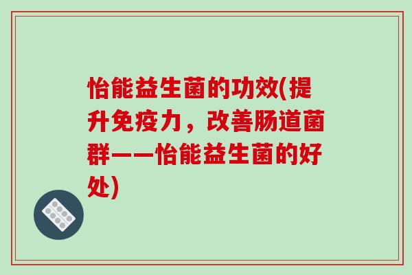 怡能益生菌的功效(提升免疫力，改善肠道菌群——怡能益生菌的好处)
