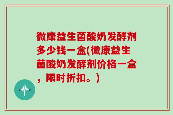 微康益生菌酸奶发酵剂多少钱一盒(微康益生菌酸奶发酵剂价格一盒，限时折扣。)