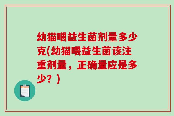 幼猫喂益生菌剂量多少克(幼猫喂益生菌该注重剂量，正确量应是多少？)