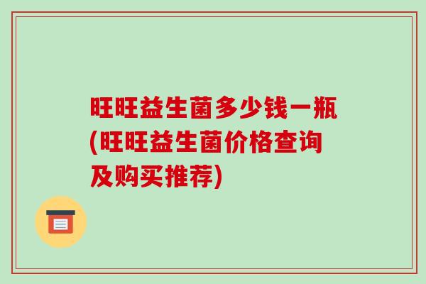 旺旺益生菌多少钱一瓶(旺旺益生菌价格查询及购买推荐)