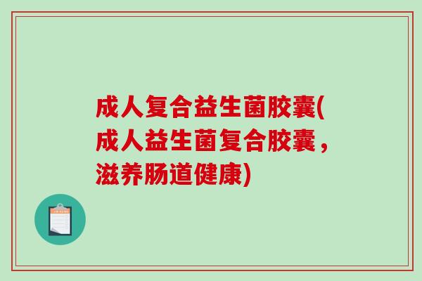 成人复合益生菌胶囊(成人益生菌复合胶囊，滋养肠道健康)