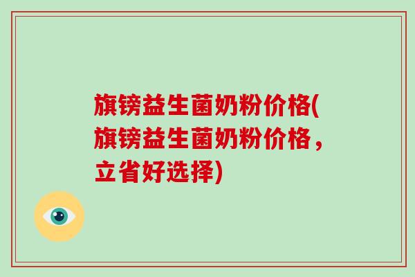 旗镑益生菌奶粉价格(旗镑益生菌奶粉价格，立省好选择)