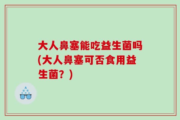 大人鼻塞能吃益生菌吗(大人鼻塞可否食用益生菌？)