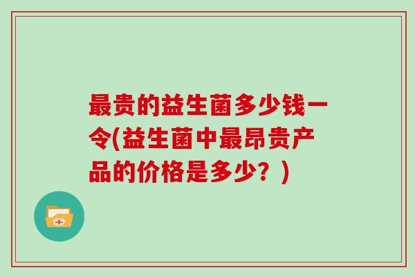 贵的益生菌多少钱一令(益生菌中昂贵产品的价格是多少？)