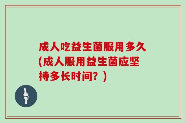 成人吃益生菌服用多久(成人服用益生菌应坚持多长时间？)