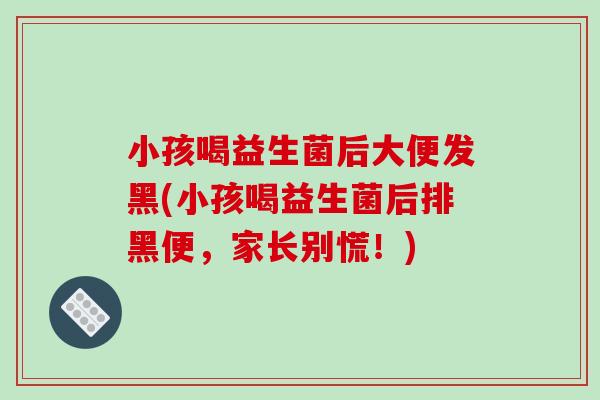 小孩喝益生菌后大便发黑(小孩喝益生菌后排黑便，家长别慌！)