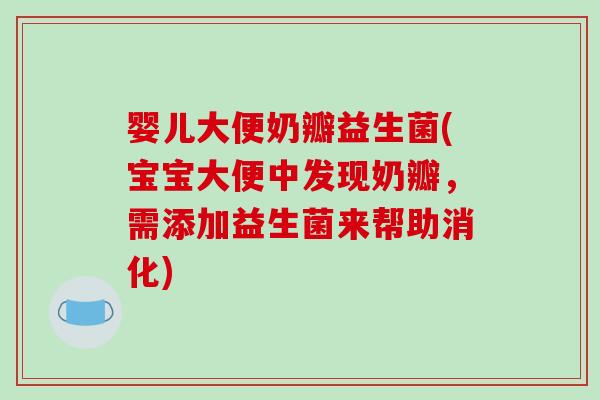 婴儿大便奶瓣益生菌(宝宝大便中发现奶瓣，需添加益生菌来帮助消化)
