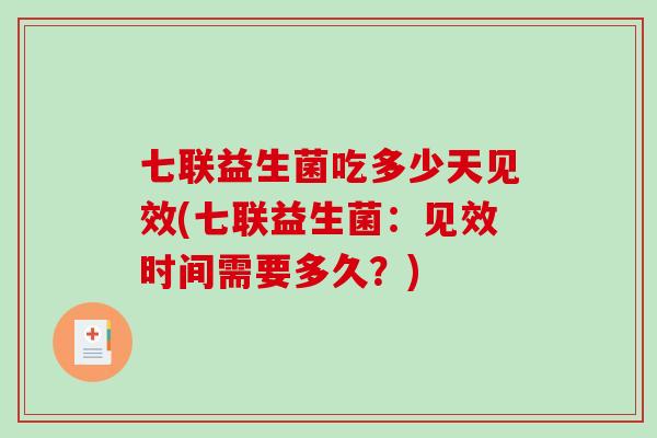 七联益生菌吃多少天见效(七联益生菌：见效时间需要多久？)