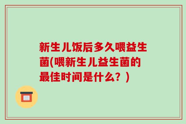 新生儿饭后多久喂益生菌(喂新生儿益生菌的最佳时间是什么？)