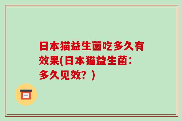 日本猫益生菌吃多久有效果(日本猫益生菌：多久见效？)