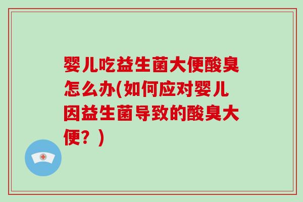 婴儿吃益生菌大便酸臭怎么办(如何应对婴儿因益生菌导致的酸臭大便？)