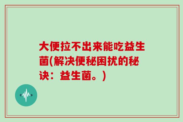 大便拉不出来能吃益生菌(解决困扰的秘诀：益生菌。)