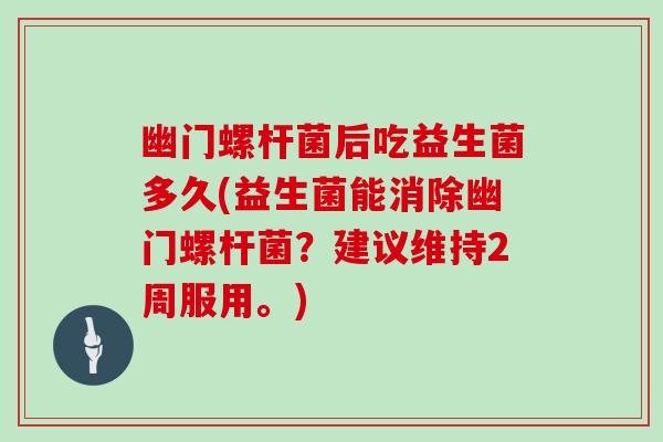 幽门螺杆菌后吃益生菌多久(益生菌能消除幽门螺杆菌？建议维持2周服用。)